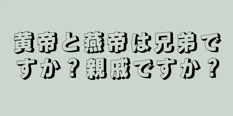 黄帝と燕帝は兄弟ですか？親戚ですか？
