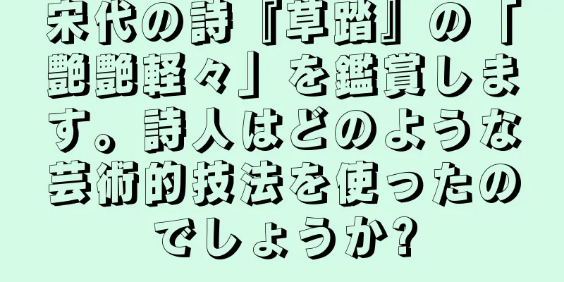 宋代の詩『草踏』の「艶艶軽々」を鑑賞します。詩人はどのような芸術的技法を使ったのでしょうか?