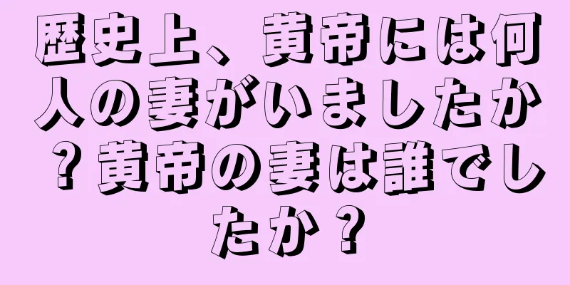 歴史上、黄帝には何人の妻がいましたか？黄帝の妻は誰でしたか？
