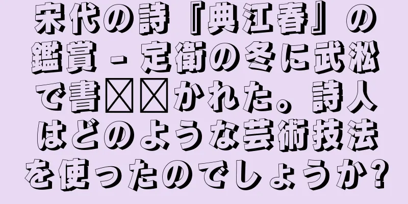 宋代の詩『典江春』の鑑賞 - 定衛の冬に武淞で書​​かれた。詩人はどのような芸術技法を使ったのでしょうか?