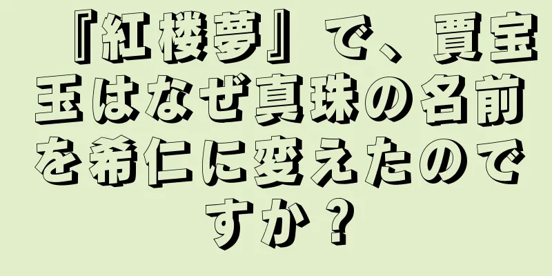 『紅楼夢』で、賈宝玉はなぜ真珠の名前を希仁に変えたのですか？