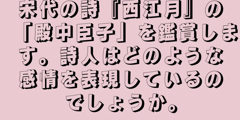 宋代の詩『西江月』の「殿中臣子」を鑑賞します。詩人はどのような感情を表現しているのでしょうか。
