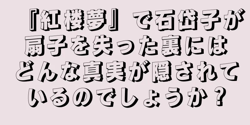 『紅楼夢』で石岱子が扇子を失った裏にはどんな真実が隠されているのでしょうか？