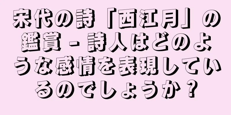 宋代の詩「西江月」の鑑賞 - 詩人はどのような感情を表現しているのでしょうか？
