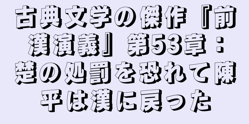 古典文学の傑作『前漢演義』第53章：楚の処罰を恐れて陳平は漢に戻った