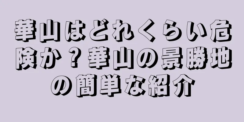 華山はどれくらい危険か？華山の景勝地の簡単な紹介