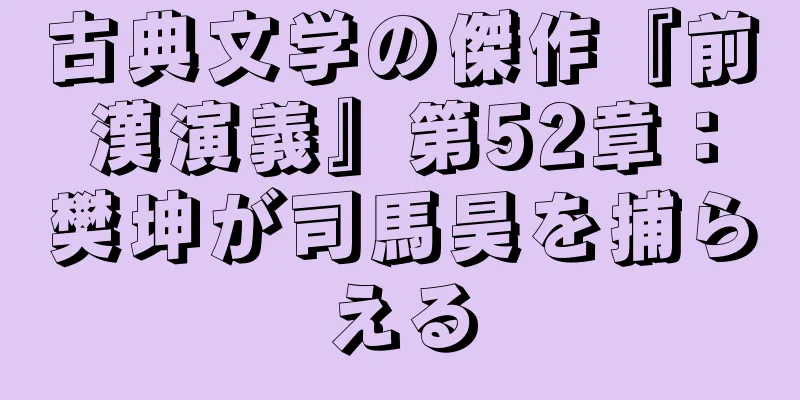 古典文学の傑作『前漢演義』第52章：樊坤が司馬昊を捕らえる