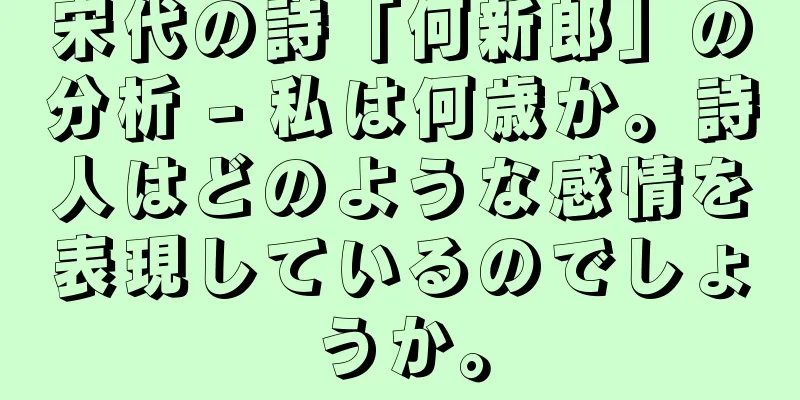 宋代の詩「何新郎」の分析 - 私は何歳か。詩人はどのような感情を表現しているのでしょうか。