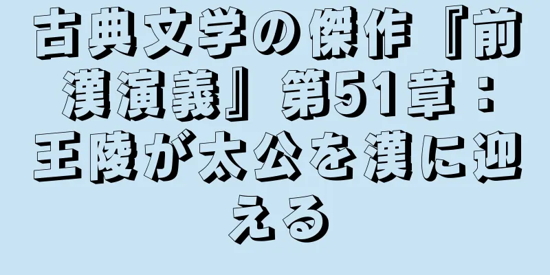 古典文学の傑作『前漢演義』第51章：王陵が太公を漢に迎える