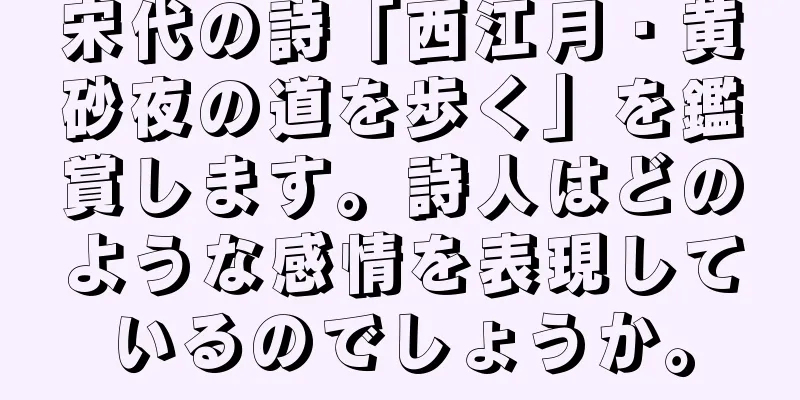 宋代の詩「西江月・黄砂夜の道を歩く」を鑑賞します。詩人はどのような感情を表現しているのでしょうか。
