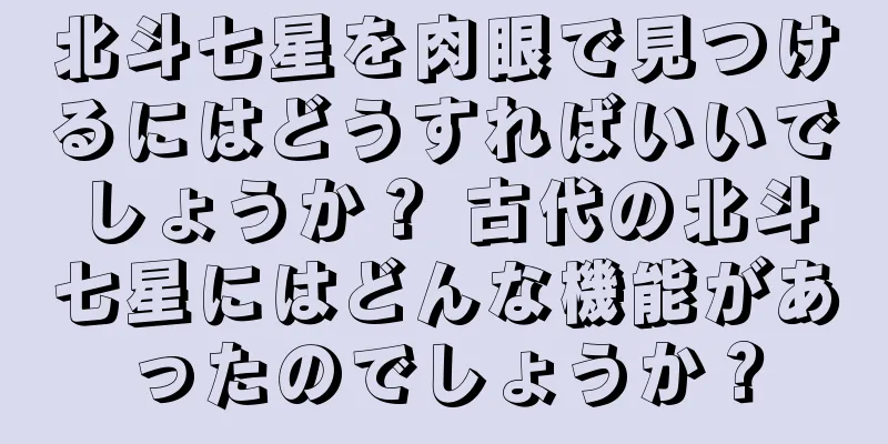 北斗七星を肉眼で見つけるにはどうすればいいでしょうか？ 古代の北斗七星にはどんな機能があったのでしょうか？