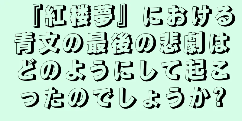 『紅楼夢』における青文の最後の悲劇はどのようにして起こったのでしょうか?