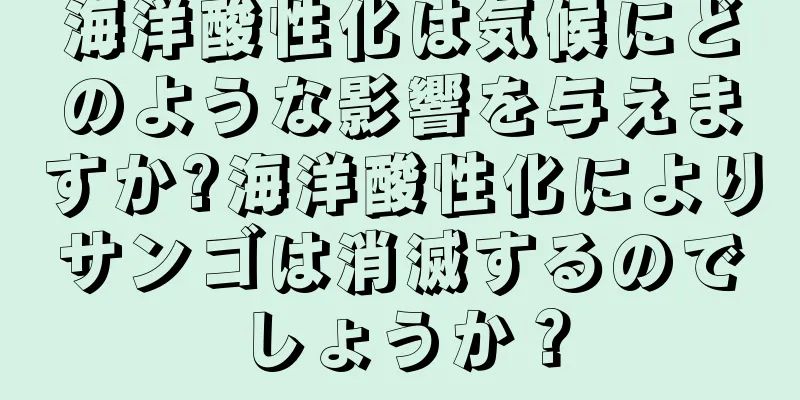 海洋酸性化は気候にどのような影響を与えますか?海洋酸性化によりサンゴは消滅するのでしょうか？
