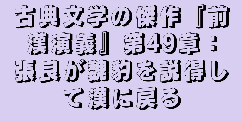 古典文学の傑作『前漢演義』第49章：張良が魏豹を説得して漢に戻る