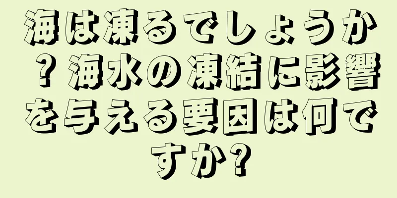 海は凍るでしょうか？海水の凍結に影響を与える要因は何ですか?