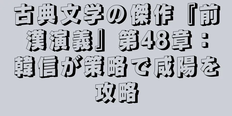 古典文学の傑作『前漢演義』第48章：韓信が策略で咸陽を攻略