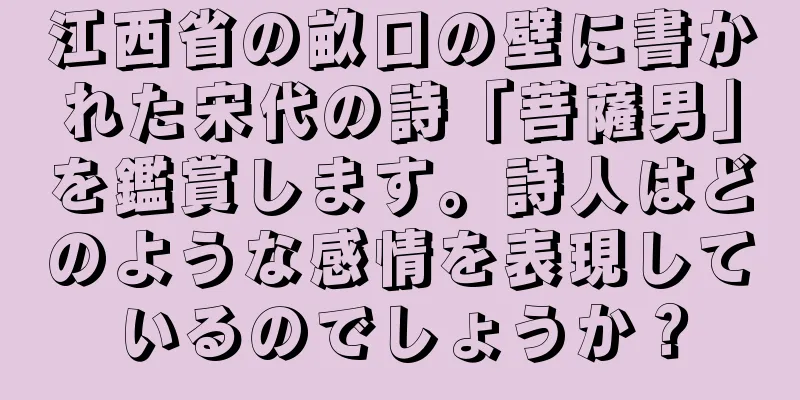 江西省の畝口の壁に書かれた宋代の詩「菩薩男」を鑑賞します。詩人はどのような感情を表現しているのでしょうか？