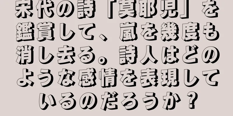 宋代の詩「莫耶児」を鑑賞して、嵐を幾度も消し去る。詩人はどのような感情を表現しているのだろうか？