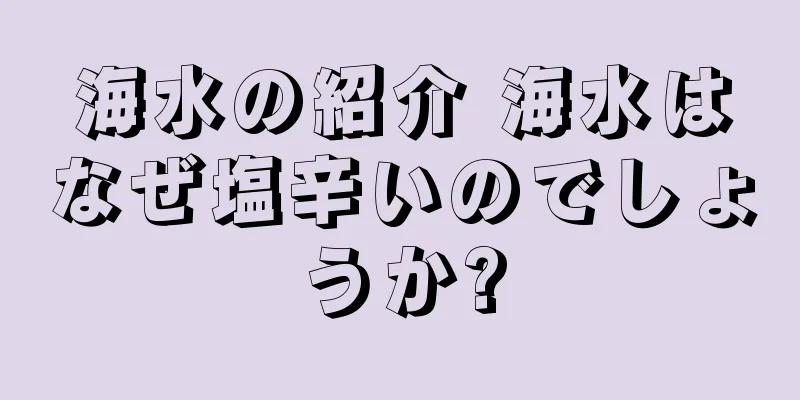 海水の紹介 海水はなぜ塩辛いのでしょうか?