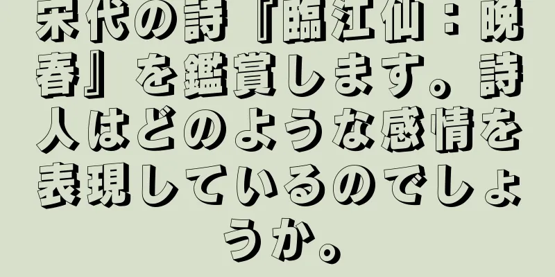 宋代の詩『臨江仙：晩春』を鑑賞します。詩人はどのような感情を表現しているのでしょうか。