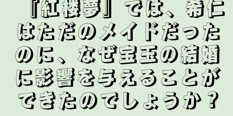 『紅楼夢』では、希仁はただのメイドだったのに、なぜ宝玉の結婚に影響を与えることができたのでしょうか？