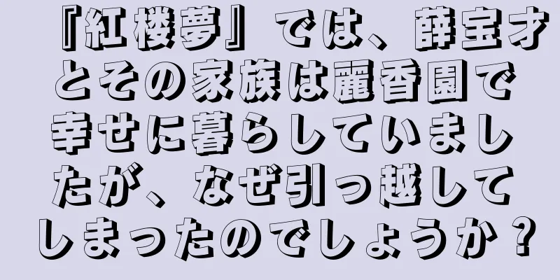 『紅楼夢』では、薛宝才とその家族は麗香園で幸せに暮らしていましたが、なぜ引っ越してしまったのでしょうか？