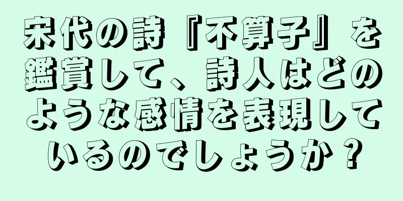宋代の詩『不算子』を鑑賞して、詩人はどのような感情を表現しているのでしょうか？