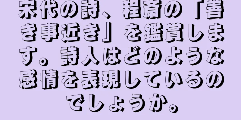 宋代の詩、程斎の「善き事近き」を鑑賞します。詩人はどのような感情を表現しているのでしょうか。