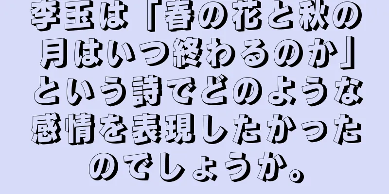 李玉は「春の花と秋の月はいつ終わるのか」という詩でどのような感情を表現したかったのでしょうか。