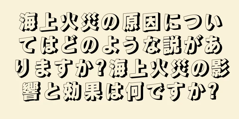 海上火災の原因についてはどのような説がありますか?海上火災の影響と効果は何ですか?