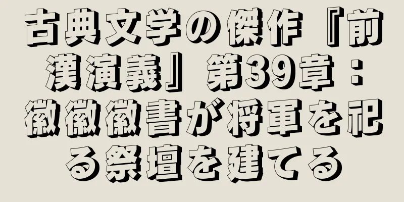 古典文学の傑作『前漢演義』第39章：徽徽徽書が将軍を祀る祭壇を建てる