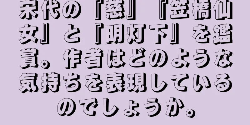 宋代の『慈』『笠橋仙女』と『明灯下』を鑑賞。作者はどのような気持ちを表現しているのでしょうか。