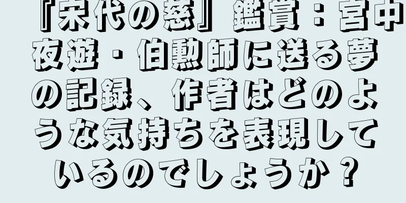 『宋代の慈』鑑賞：宮中夜遊・伯勲師に送る夢の記録、作者はどのような気持ちを表現しているのでしょうか？
