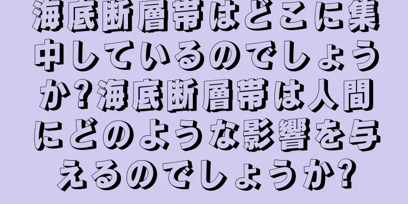 海底断層帯はどこに集中しているのでしょうか?海底断層帯は人間にどのような影響を与えるのでしょうか?