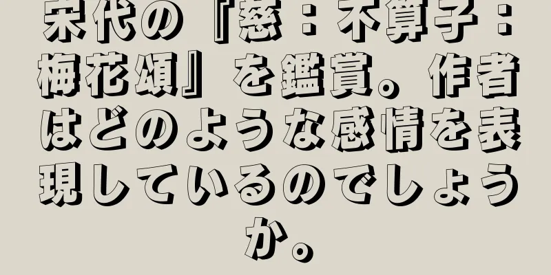 宋代の『慈：不算子：梅花頌』を鑑賞。作者はどのような感情を表現しているのでしょうか。