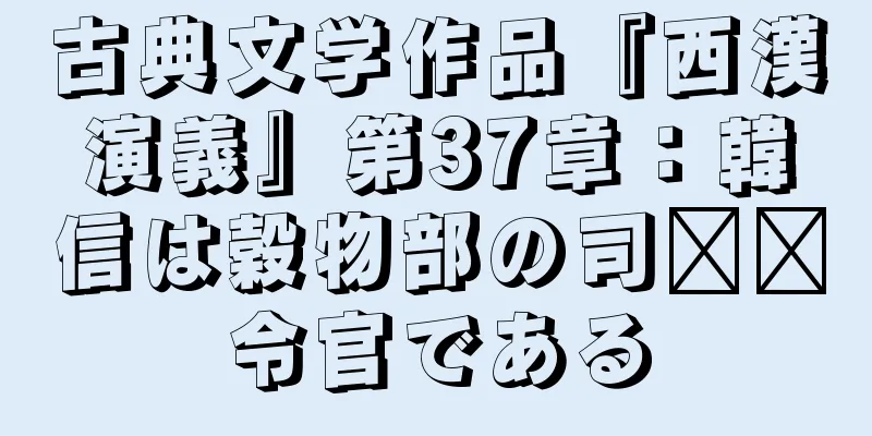 古典文学作品『西漢演義』第37章：韓信は穀物部の司​​令官である