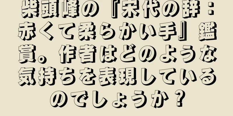 柴頭峰の『宋代の辞：赤くて柔らかい手』鑑賞。作者はどのような気持ちを表現しているのでしょうか？