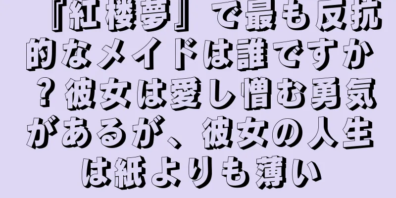 『紅楼夢』で最も反抗的なメイドは誰ですか？彼女は愛し憎む勇気があるが、彼女の人生は紙よりも薄い