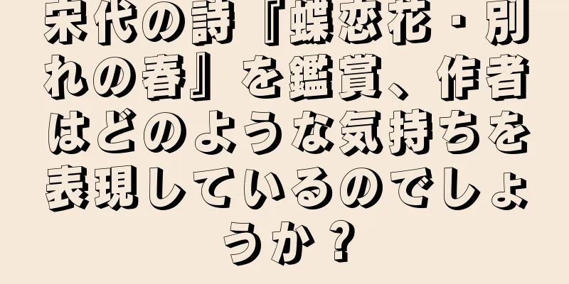 宋代の詩『蝶恋花・別れの春』を鑑賞、作者はどのような気持ちを表現しているのでしょうか？