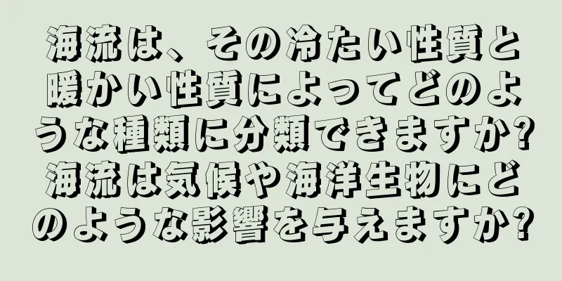 海流は、その冷たい性質と暖かい性質によってどのような種類に分類できますか?海流は気候や海洋生物にどのような影響を与えますか?