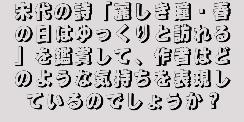 宋代の詩「麗しき瞳・春の日はゆっくりと訪れる」を鑑賞して、作者はどのような気持ちを表現しているのでしょうか？