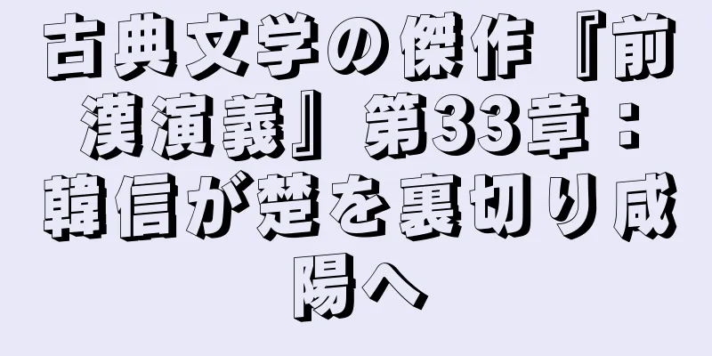 古典文学の傑作『前漢演義』第33章：韓信が楚を裏切り咸陽へ
