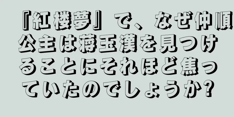 『紅楼夢』で、なぜ仲順公主は蒋玉漢を見つけることにそれほど焦っていたのでしょうか?