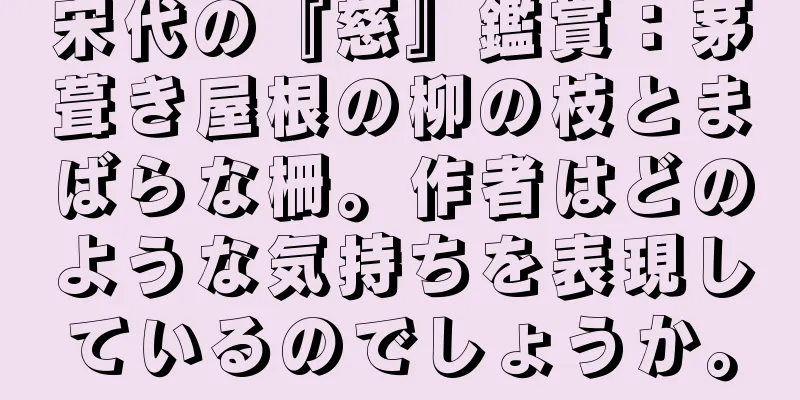 宋代の『慈』鑑賞：茅葺き屋根の柳の枝とまばらな柵。作者はどのような気持ちを表現しているのでしょうか。
