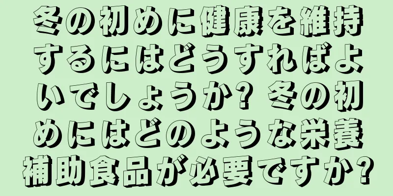 冬の初めに健康を維持するにはどうすればよいでしょうか? 冬の初めにはどのような栄養補助食品が必要ですか?