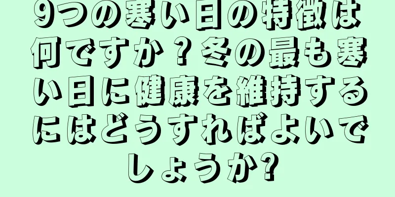 9つの寒い日の特徴は何ですか？冬の最も寒い日に健康を維持するにはどうすればよいでしょうか?