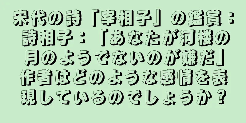 宋代の詩「宰相子」の鑑賞： 詩相子：「あなたが河楼の月のようでないのが嫌だ」作者はどのような感情を表現しているのでしょうか？