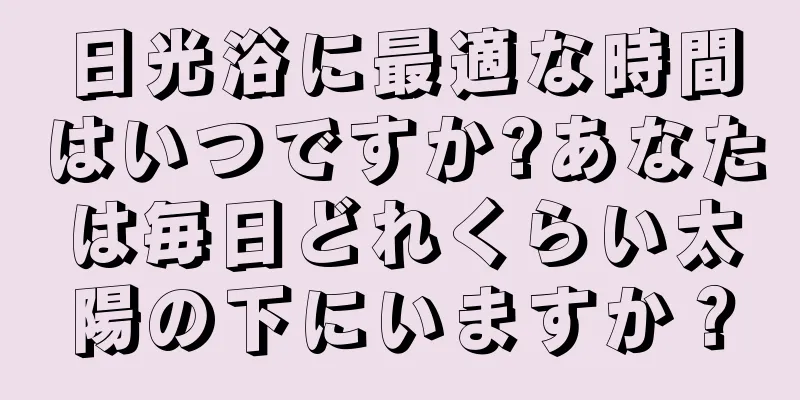 日光浴に最適な時間はいつですか?あなたは毎日どれくらい太陽の下にいますか？