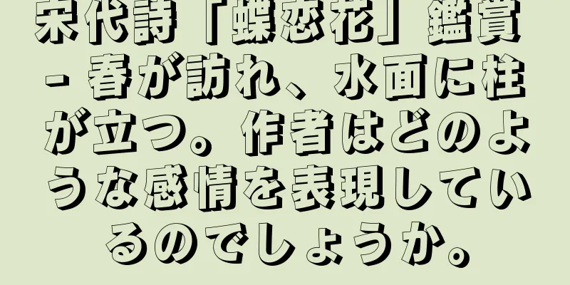 宋代詩「蝶恋花」鑑賞 - 春が訪れ、水面に柱が立つ。作者はどのような感情を表現しているのでしょうか。