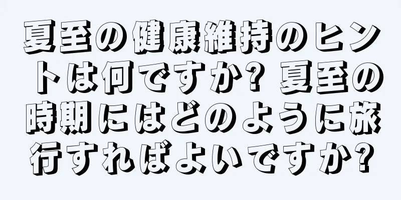 夏至の健康維持のヒントは何ですか? 夏至の時期にはどのように旅行すればよいですか?